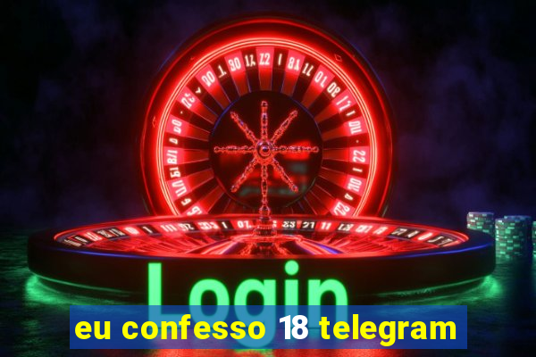 eu confesso 18 telegram